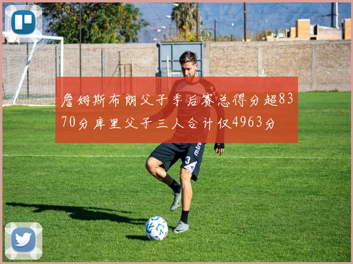 詹姆斯布朗父子季后赛总得分超8370分库里父子三人合计仅4963分
