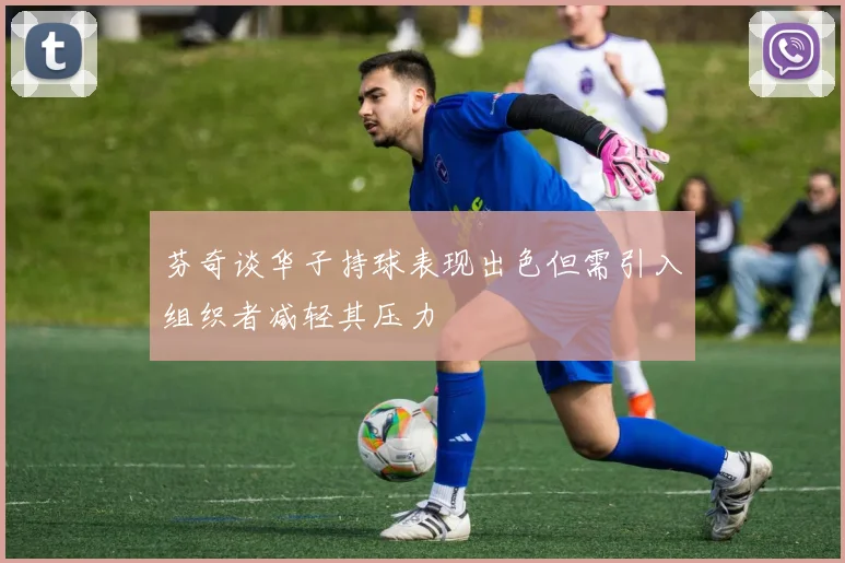 芬奇谈华子持球表现出色但需引入组织者减轻其压力