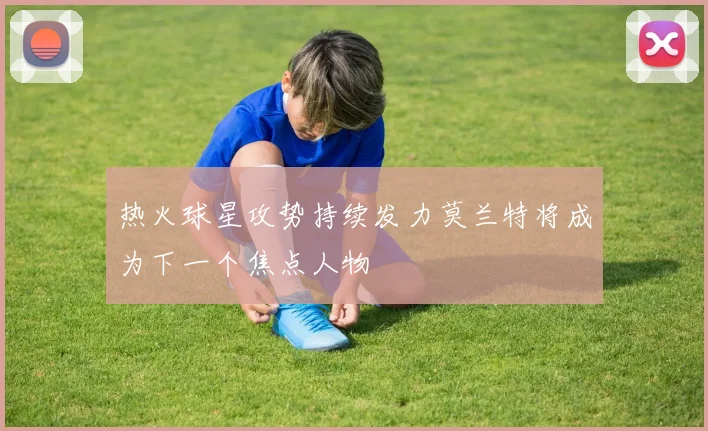 热火球星攻势持续发力莫兰特将成为下一个焦点人物