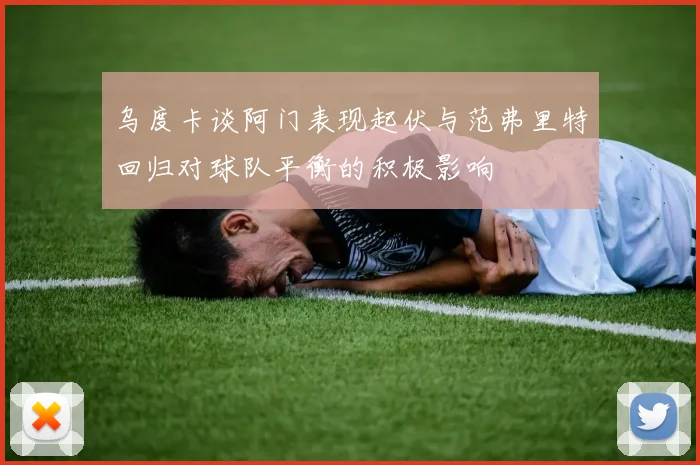 乌度卡谈阿门表现起伏与范弗里特回归对球队平衡的积极影响