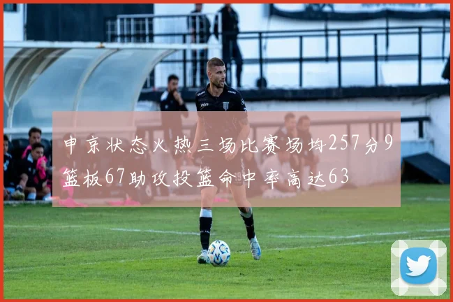 申京状态火热三场比赛场均257分9篮板67助攻投篮命中率高达63