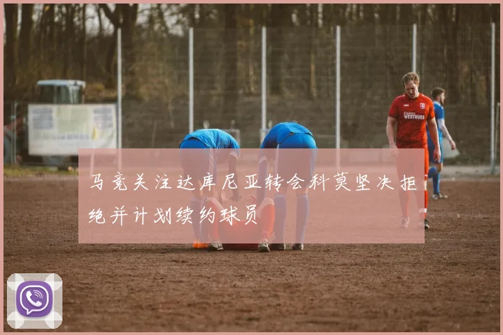 马竞关注达库尼亚转会科莫坚决拒绝并计划续约球员
