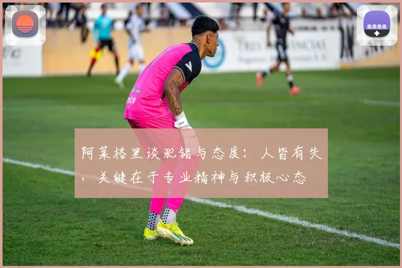 阿莱格里谈犯错与态度：人皆有失，关键在于专业精神与积极心态