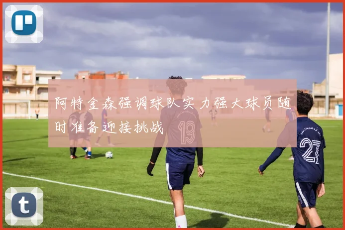 阿特金森强调球队实力强大球员随时准备迎接挑战