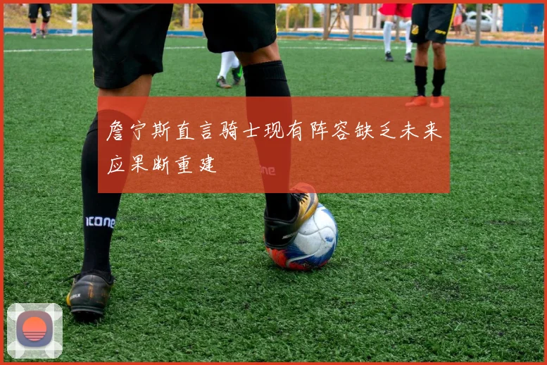 詹宁斯直言骑士现有阵容缺乏未来应果断重建