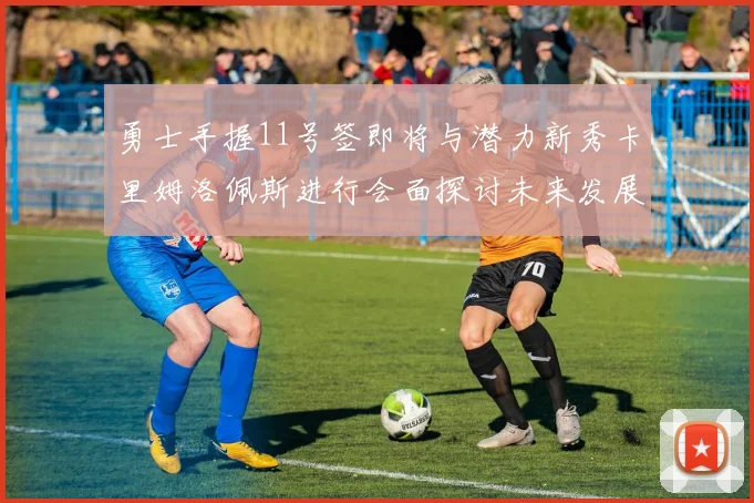 勇士手握11号签即将与潜力新秀卡里姆洛佩斯进行会面探讨未来发展