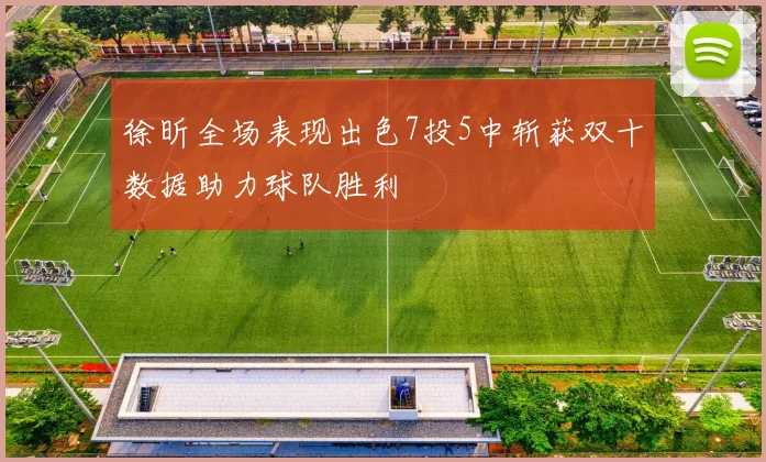 徐昕全场表现出色7投5中斩获双十数据助力球队胜利