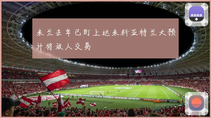 米兰去年已盯上达米科亚特兰大预计将放人交易