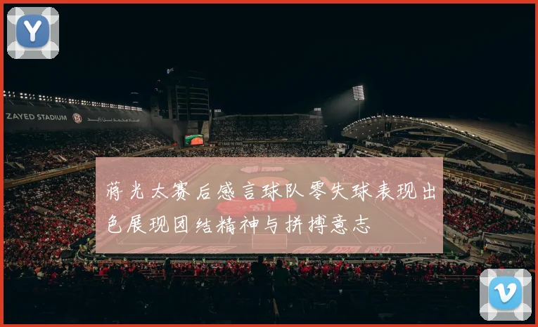 蒋光太赛后感言球队零失球表现出色展现团结精神与拼搏意志