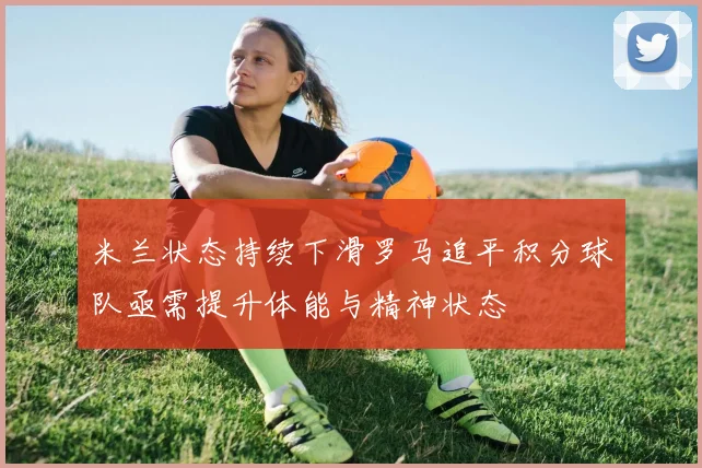 米兰状态持续下滑罗马追平积分球队亟需提升体能与精神状态