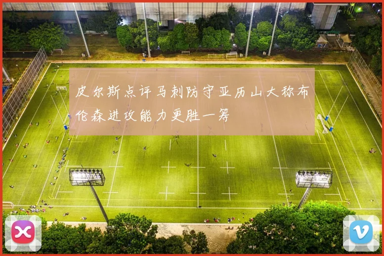 皮尔斯点评马刺防守亚历山大称布伦森进攻能力更胜一筹