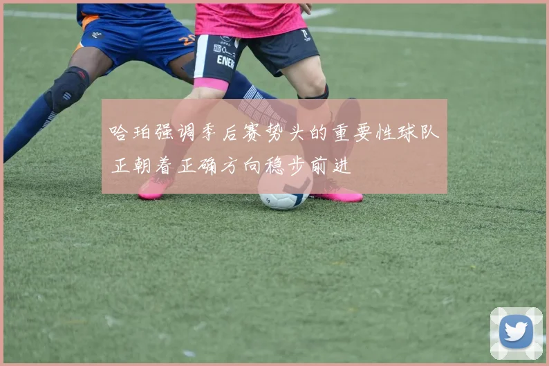 哈珀强调季后赛势头的重要性球队正朝着正确方向稳步前进