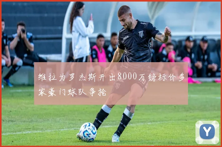 维拉为罗杰斯开出8000万镑标价多家豪门球队争抢