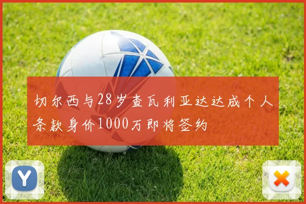 切尔西与28岁查瓦利亚达达成个人条款身价1000万即将签约