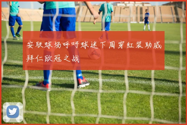 安联球场呼吁球迷下周穿红装助威拜仁欧冠之战