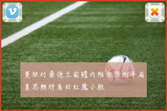 曼联对桑德兰前瞻内维尔预测平局基恩赖特看好红魔小胜