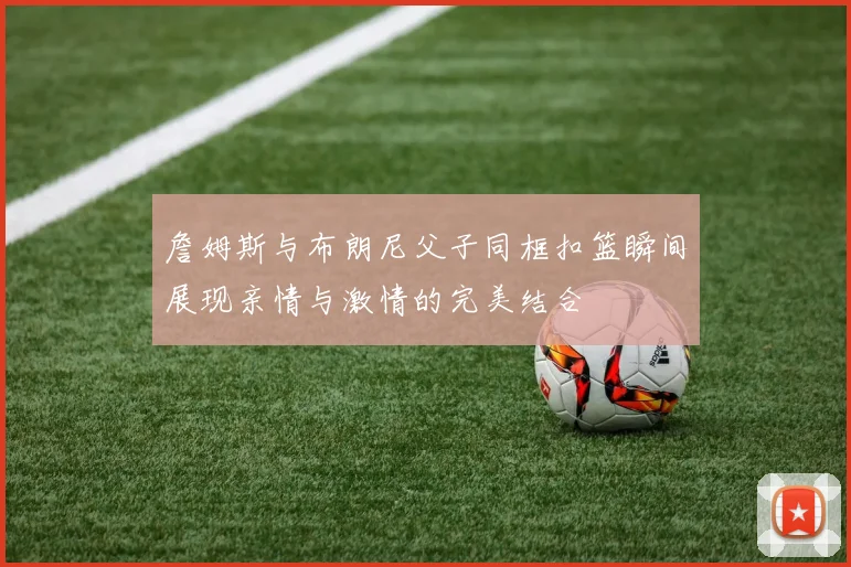 詹姆斯与布朗尼父子同框扣篮瞬间展现亲情与激情的完美结合
