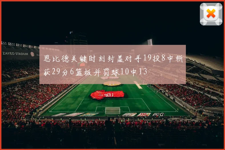 恩比德关键时刻封盖对手19投8中斩获29分6篮板并罚球10中13