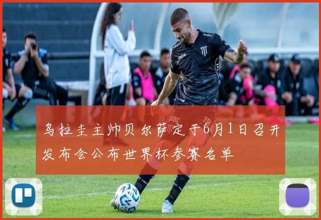 乌拉圭主帅贝尔萨定于6月1日召开发布会公布世界杯参赛名单