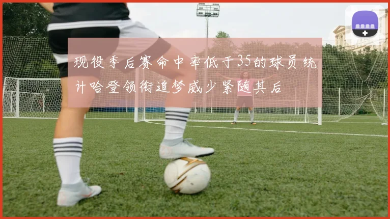 现役季后赛命中率低于35的球员统计哈登领衔追梦威少紧随其后
